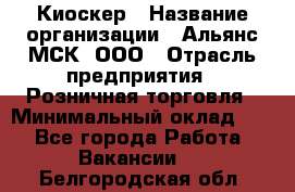 Киоскер › Название организации ­ Альянс-МСК, ООО › Отрасль предприятия ­ Розничная торговля › Минимальный оклад ­ 1 - Все города Работа » Вакансии   . Белгородская обл.